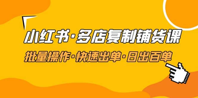 小红书·多店复制铺货课，批量操作·快速出单·日出百单（更新2023年2月）-亦可网创