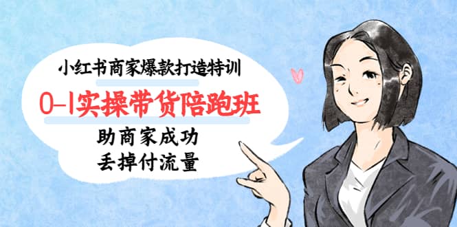 小红书商家爆款打造特训（14期）0-1实操带货陪跑班，助商家成功丢掉付流量-亦可网创