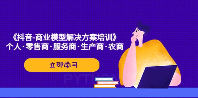 《抖音-商业-模型解决·方案培训》个人·零售商·服务商·生产商·农商-亦可网创