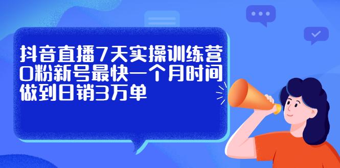 抖音直播7天实操训练营，0粉新号最快一个月时间做到日销3万单-亦可网创