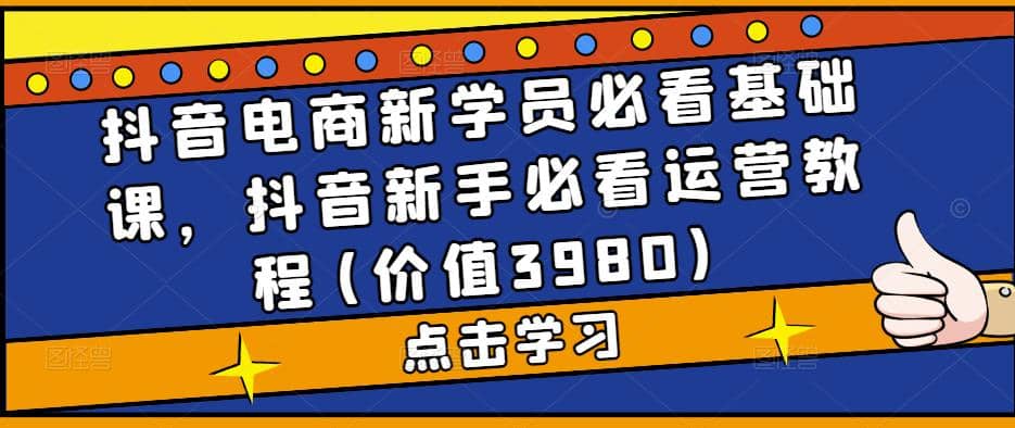 抖音电商新学员必看基础课，抖音新手必看运营教程(价值3980)-亦可网创