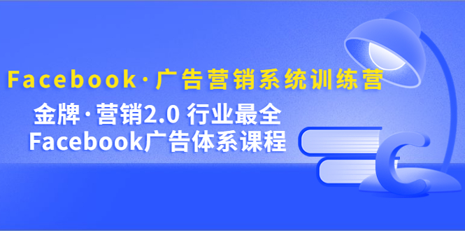 Facebook·广告营销系统训练营：金牌·营销2.0 行业最全Facebook广告·体系-亦可网创