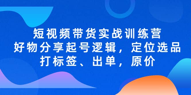 短视频带货实战训练营，好物分享起号逻辑，定位选品打标签、出单，原价-亦可网创