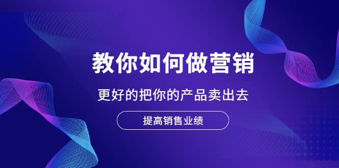 教你如何做营销，更好的把你的产品卖出去 提高销售业绩-亦可网创