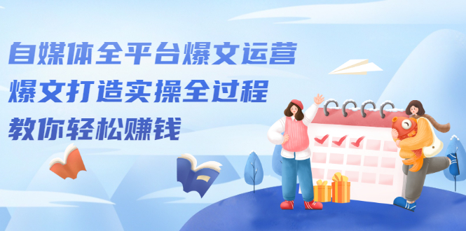 自媒体全平台爆文运营，爆文打造实操全过程【视频课程】-亦可网创