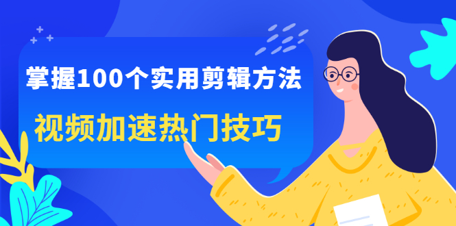 掌握100个实用剪辑方法，让你的视频加速热门，价值999元-亦可网创