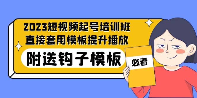 2023最新短视频起号培训班：直接套用模板提升播放，附送钩子模板-31节课-亦可网创