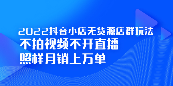 2022抖音小店无货源店群玩法，不拍视频不开直播照样月销上万单-亦可网创