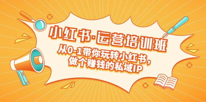 重磅来袭：小红书·运营培训班：从0-1带你玩转小红书，做个赚钱的私域IP-亦可网创