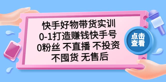 快手好物带货实训：0-1打造赚钱快手号 0粉丝 不直播 不投资 不囤货 无售后-亦可网创