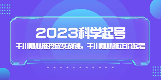 2023科学起号，千川随心推投放实战课，千川随心推正价起号-亦可网创