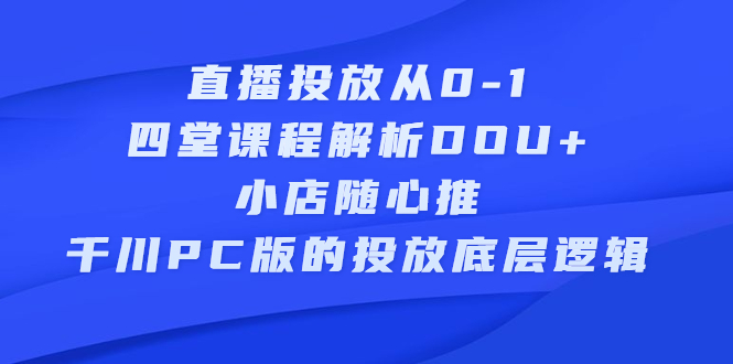 直播投放从0-1，四堂课程解析DOU 、小店随心推、千川PC版的投放底层逻辑-亦可网创