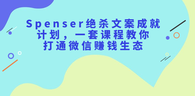 Spenser绝杀文案成就计划，一套课程教你打通微信赚钱生态-亦可网创