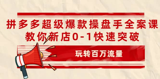 拼多多超级爆款操盘手全案课，教你新店0-1快速突破，玩转百万流量-亦可网创