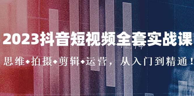2023抖音短视频全套实战课：思维 拍摄 剪辑 运营，从入门到精通-亦可网创