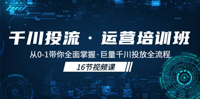 千川投流·运营培训班：从0-1带你全面掌握·巨量千川投放全流程-亦可网创