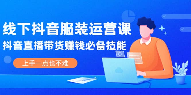 线下抖音服装运营课，抖音直播带货赚钱必备技能，上手一点也不难-亦可网创