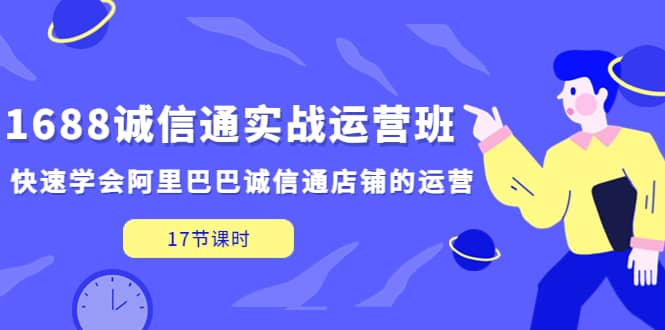 1688诚信通实战运营班，快速学会阿里巴巴诚信通店铺的运营(17节课)-亦可网创