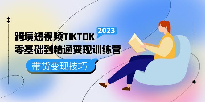 跨境·短视频TIKTOK零基础到精通变现训练营 短视频·独立站·带货变现技巧-亦可网创