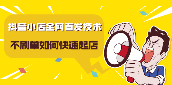 抖音小店全网首发技术，不刷单如何快速起店【视频课程】-亦可网创