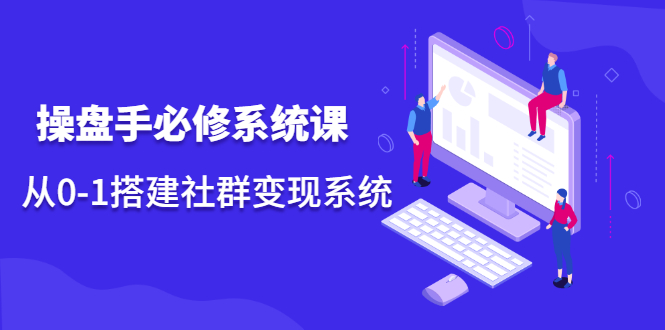 操盘手必修系统课，从0-1搭建社群变现系统价值999元-亦可网创