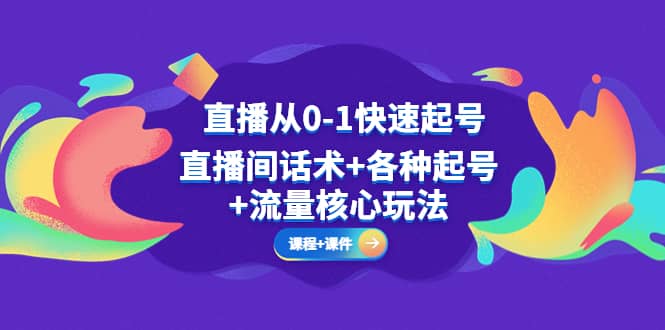 直播从0-1快速起号，直播间话术 各种起号 流量核心玩法(全套课程 课件)-亦可网创