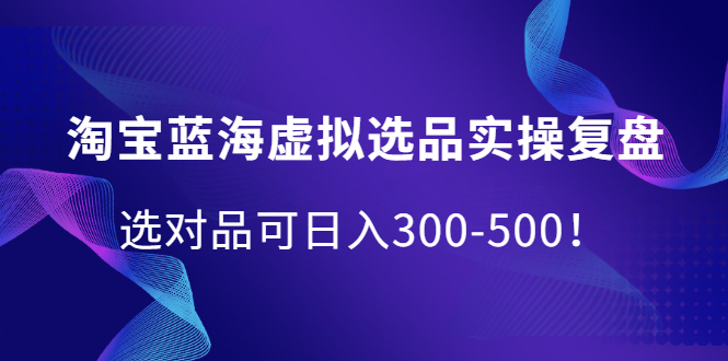 淘宝蓝海虚拟选品实操复盘，选对品可日入300-500！-亦可网创
