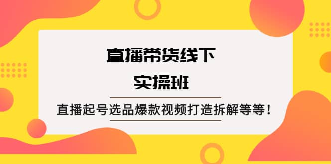 直播带货线下实操班：直播起号选品爆款视频打造拆解等等-亦可网创