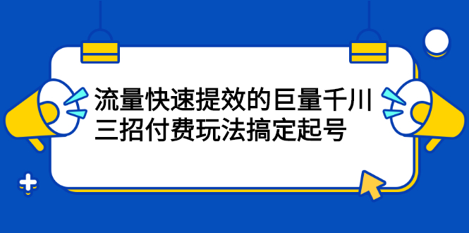 流量快速提效的巨量千川，三招付费玩法搞定起号-亦可网创