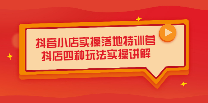 抖音小店实操落地特训营，抖店四种玩法实操讲解（干货视频）-亦可网创
