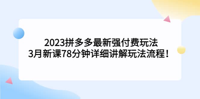 2023拼多多最新强付费玩法，3月新课78分钟详细讲解玩法流程-亦可网创