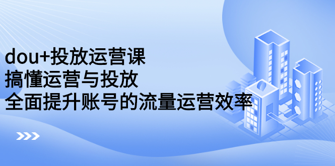 dou 投放运营课：搞懂运营与投放，全面提升账号的流量运营效率-亦可网创