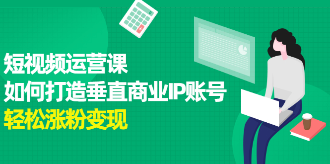 短视频运营课，如何打造垂直商业IP账号-亦可网创