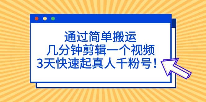 通过简单搬运，几分钟剪辑一个视频，3天快速起真人千粉号-亦可网创