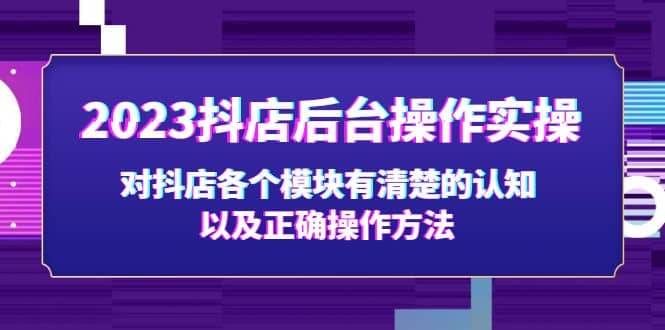 2023抖店后台操作实操，对抖店各个模块有清楚的认知以及正确操作方法-亦可网创