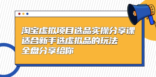 淘宝虚拟项目选品实操分享课，适合新手选虚拟品的玩法 全盘分享给你-亦可网创