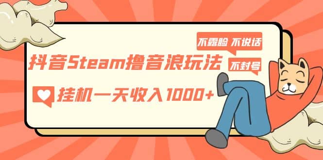 抖音Steam撸音浪玩法 不露脸 不说话 不封号 社恐人群福音-亦可网创