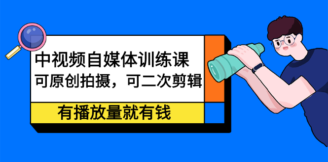 中视频自媒体训练课：可原创拍摄，可二次剪辑，有播放量就有钱-亦可网创