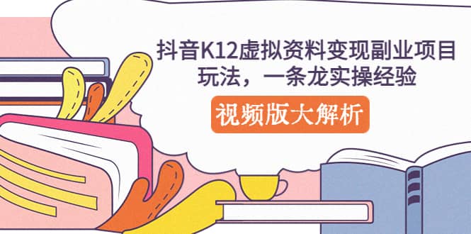 抖音K12虚拟资料变现副业项目玩法，一条龙实操经验，视频版大解析-亦可网创