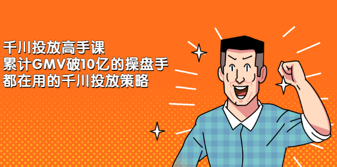 千川投放高手课，累计GMV破10亿的操盘手都在用的千川投放策略-亦可网创