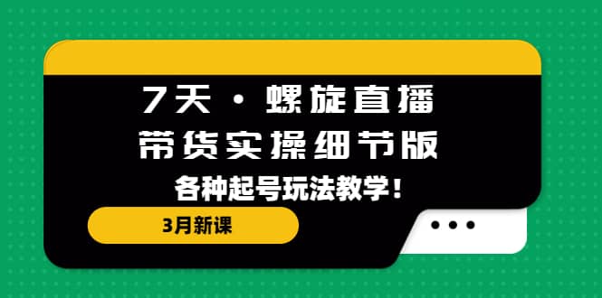 7天·螺旋直播·带货实操细节版：3月新课，各种起号玩法教学-亦可网创