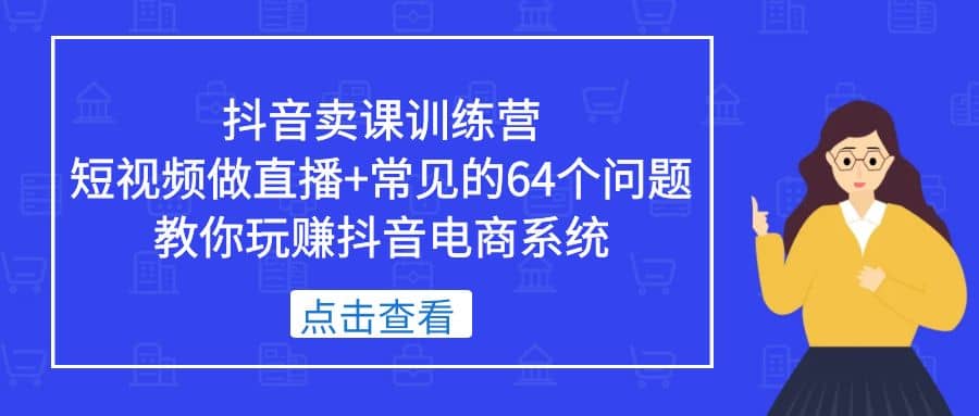 抖音卖课训练营，短视频做直播 常见的64个问题 教你玩赚抖音电商系统-亦可网创