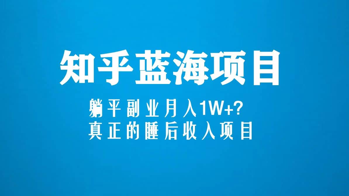 知乎蓝海玩法，真正的睡后收入项目（6节视频课）-亦可网创