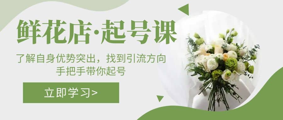 鲜花店·起号课：了解自身优势突出，找到引流方向，手把手带你起号-亦可网创