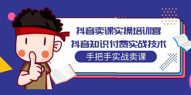 抖音卖课实操培训营：抖音知识付费实战技术，手把手实战课-亦可网创