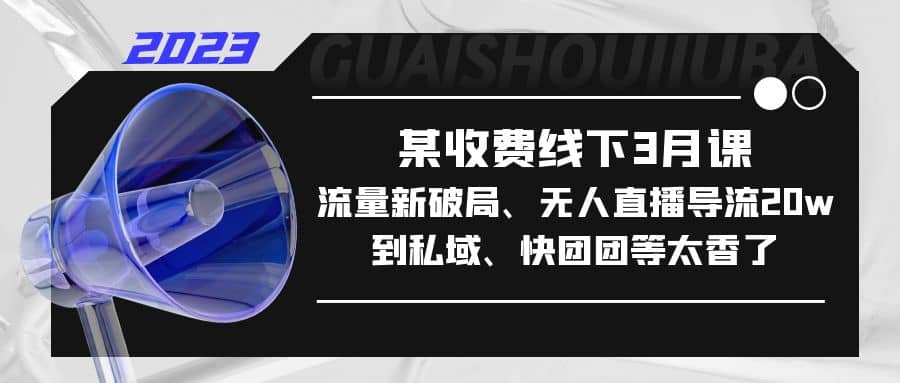 某收费线下3月课，流量新破局、无人直播导流20w到私域、快团团等太香了-亦可网创