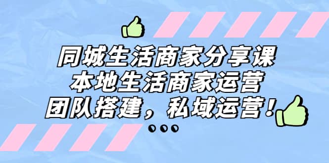 同城生活商家分享课：本地生活商家运营，团队搭建，私域运营-亦可网创