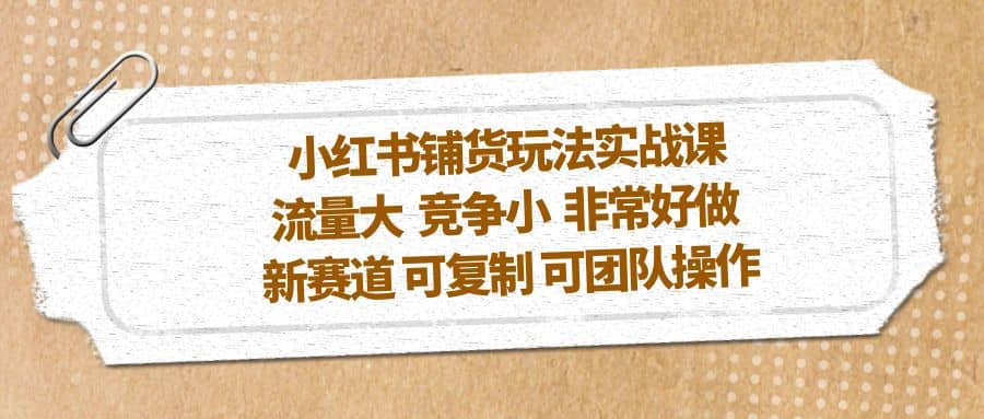 小红书铺货玩法实战课，流量大 竞争小 非常好做 新赛道 可复制 可团队操作-亦可网创