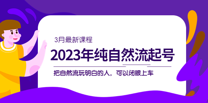 2023年纯自然流·起号课程，把自然流·玩明白的人 可以闭眼上车（3月更新）-亦可网创