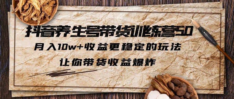 抖音养生号带货·训练营5.0，让你带货收益爆炸-亦可网创